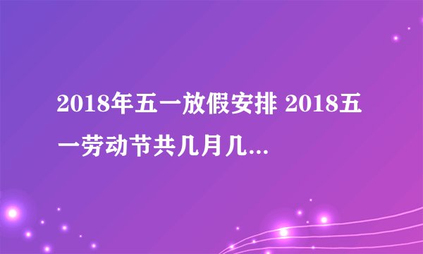 2018年五一放假安排 2018五一劳动节共几月几号开始放假