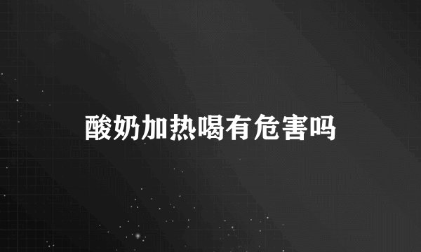 酸奶加热喝有危害吗
