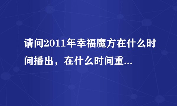请问2011年幸福魔方在什么时间播出，在什么时间重播，是东方卫视吗？