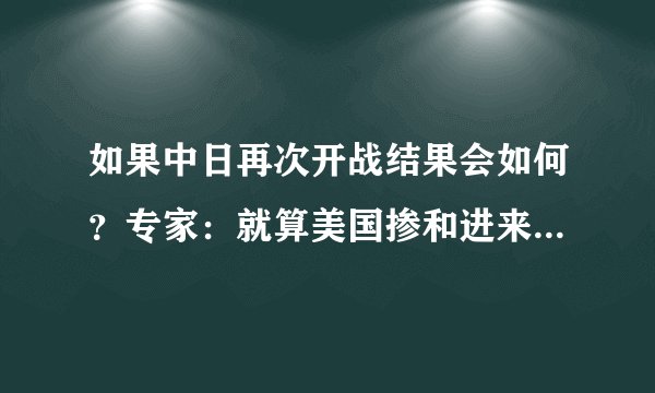 如果中日再次开战结果会如何？专家：就算美国掺和进来我们也不怕