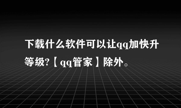 下载什么软件可以让qq加快升等级?【qq管家】除外。