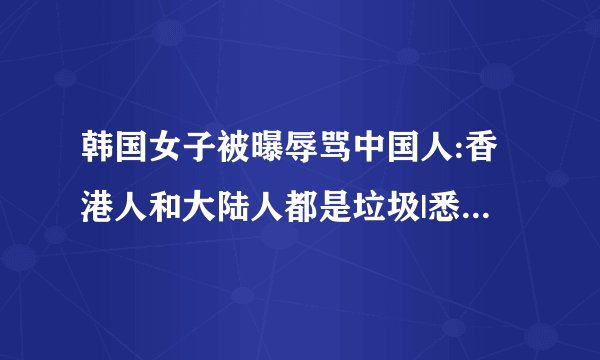 韩国女子被曝辱骂中国人:香港人和大陆人都是垃圾|悉尼|火车|辱华_飞外新闻