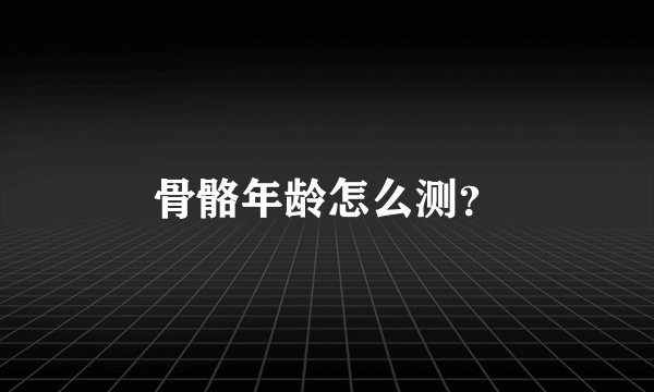 骨骼年龄怎么测？