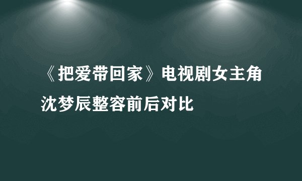 《把爱带回家》电视剧女主角沈梦辰整容前后对比