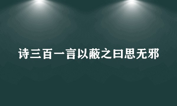 诗三百一言以蔽之曰思无邪