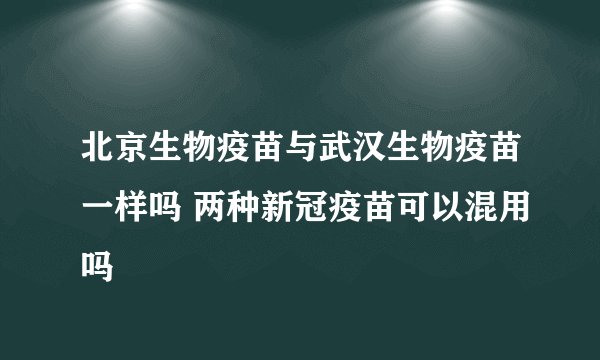 北京生物疫苗与武汉生物疫苗一样吗 两种新冠疫苗可以混用吗