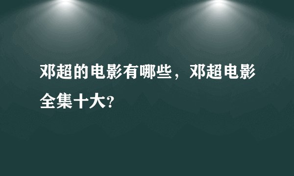 邓超的电影有哪些，邓超电影全集十大？