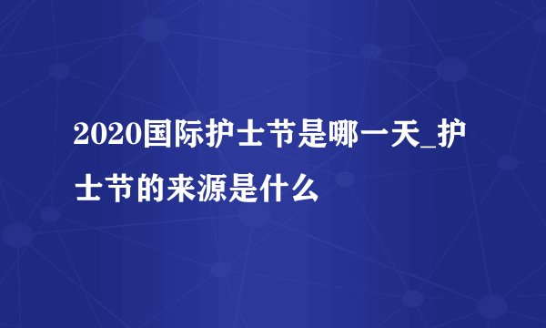 2020国际护士节是哪一天_护士节的来源是什么