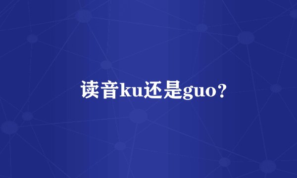 圐读音ku还是guo？