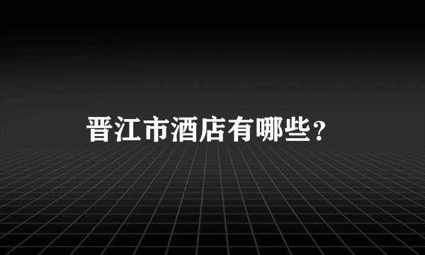 晋江市酒店有哪些？