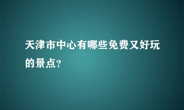 天津市中心有哪些免费又好玩的景点？