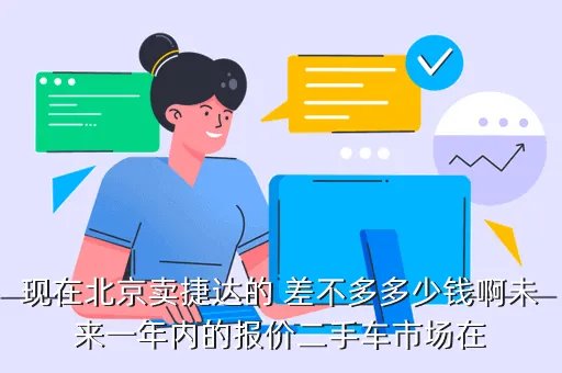 北京二手车捷达，现在北京卖捷达的 差不多多少钱啊未来一年内的报价二手车市场在