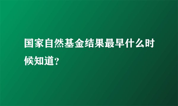 国家自然基金结果最早什么时候知道？