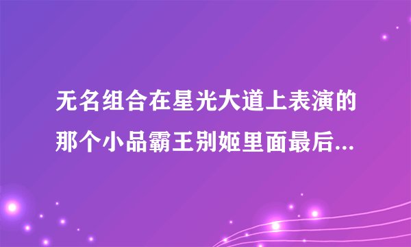 无名组合在星光大道上表演的那个小品霸王别姬里面最后唱的那首歌是什么。