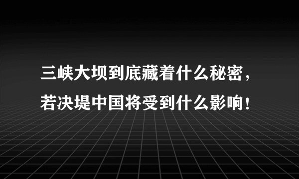 三峡大坝到底藏着什么秘密，若决堤中国将受到什么影响！