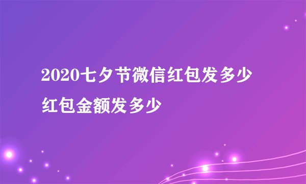 2020七夕节微信红包发多少 红包金额发多少
