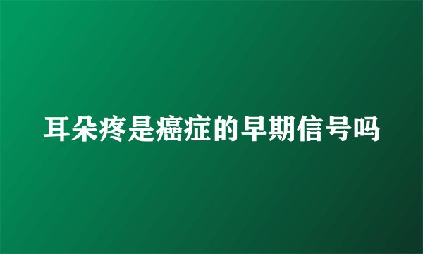 耳朵疼是癌症的早期信号吗