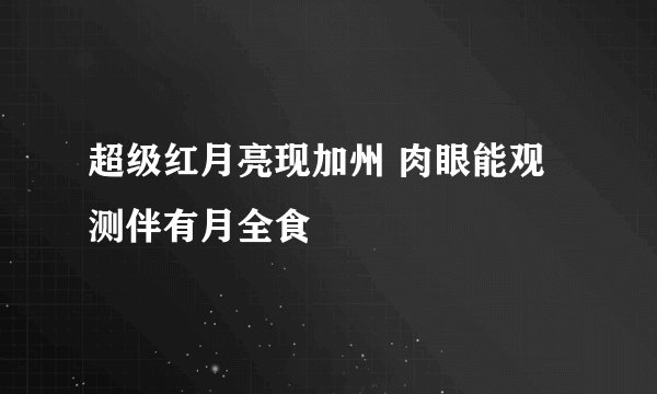 超级红月亮现加州 肉眼能观测伴有月全食