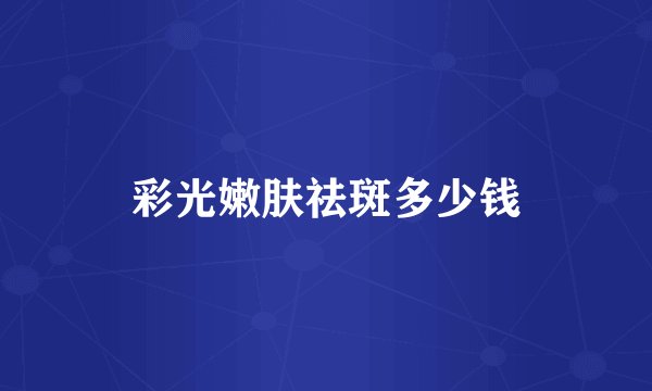 彩光嫩肤祛斑多少钱
