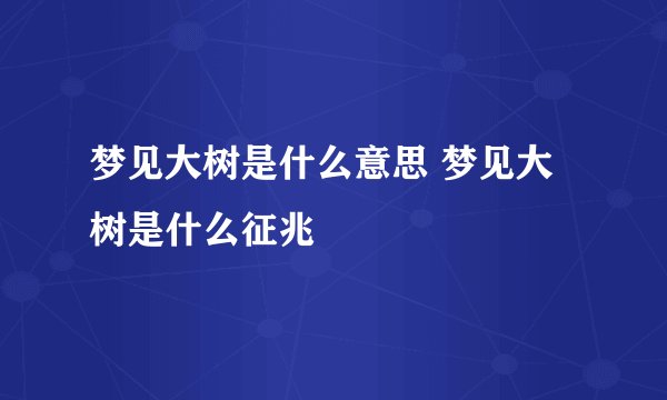 梦见大树是什么意思 梦见大树是什么征兆