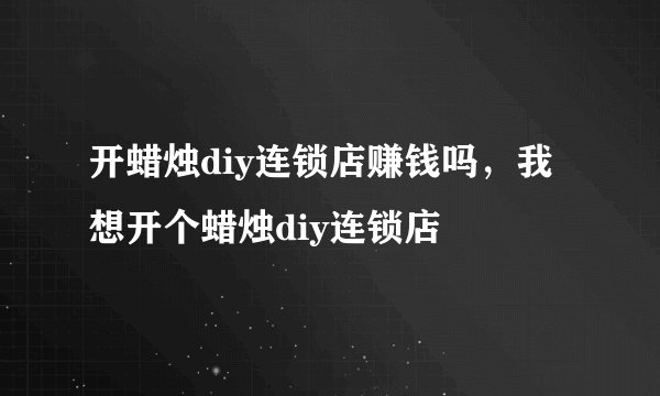 开蜡烛diy连锁店赚钱吗，我想开个蜡烛diy连锁店