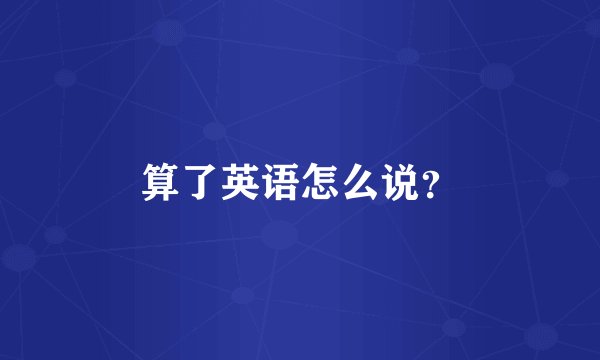 算了英语怎么说？