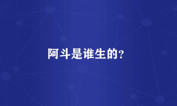 阿斗是谁生的？