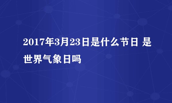 2017年3月23日是什么节日 是世界气象日吗
