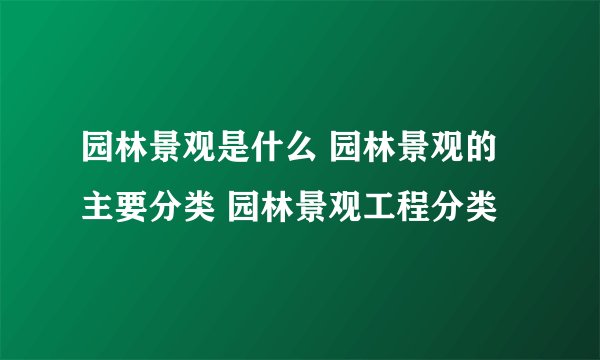 园林景观是什么 园林景观的主要分类 园林景观工程分类