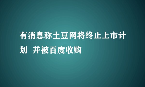 有消息称土豆网将终止上市计划  并被百度收购