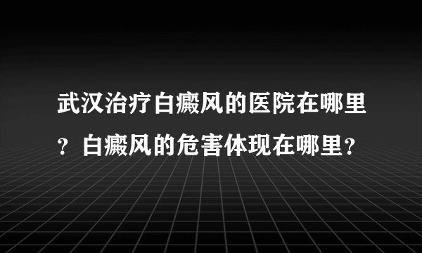 武汉治疗白癜风的医院在哪里？白癜风的危害体现在哪里？