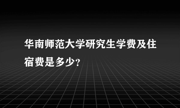 华南师范大学研究生学费及住宿费是多少？