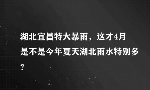 湖北宜昌特大暴雨，这才4月是不是今年夏天湖北雨水特别多？