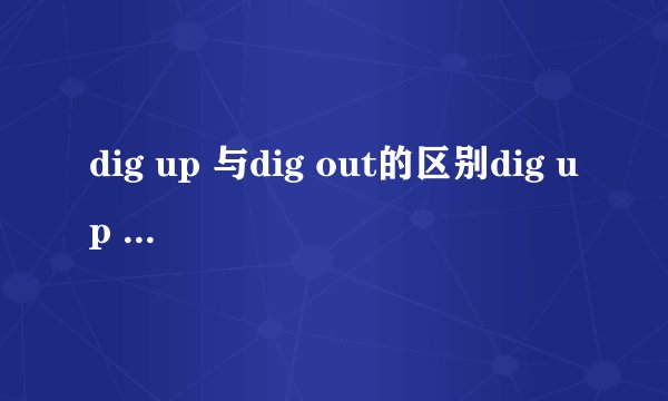 dig up 与dig out的区别dig up 与dig out有区别吗?