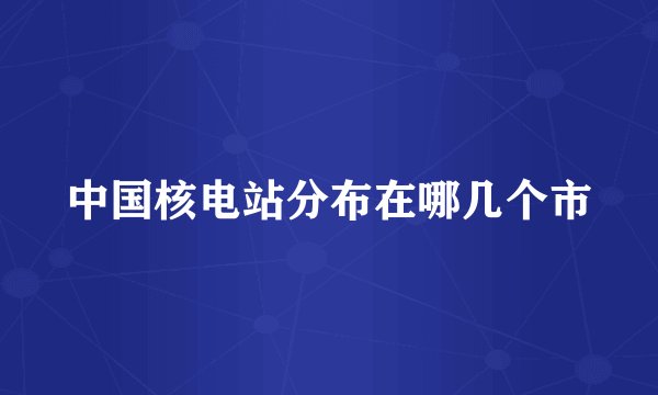 中国核电站分布在哪几个市