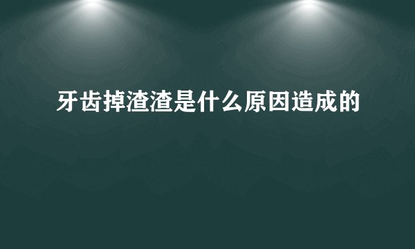牙齿掉渣渣是什么原因造成的