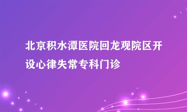 北京积水潭医院回龙观院区开设心律失常专科门诊