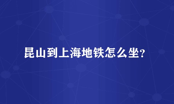 昆山到上海地铁怎么坐？