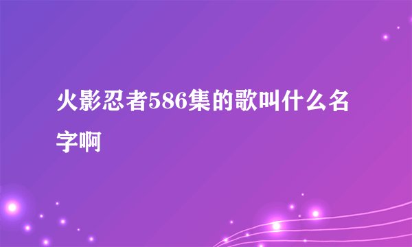 火影忍者586集的歌叫什么名字啊