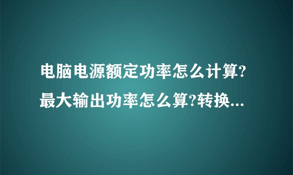 电脑电源额定功率怎么计算?最大输出功率怎么算?转换率怎么看?