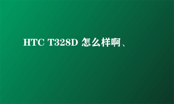 HTC T328D 怎么样啊、
