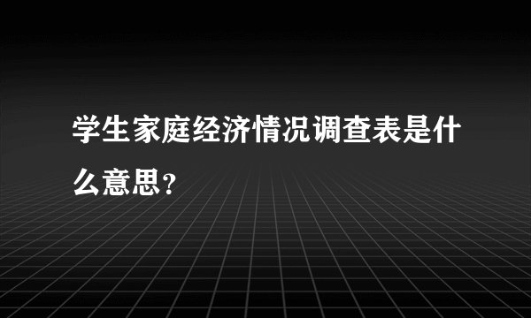 学生家庭经济情况调查表是什么意思？