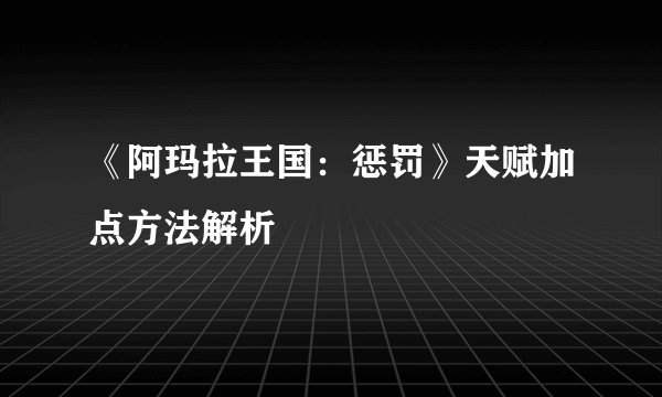 《阿玛拉王国：惩罚》天赋加点方法解析