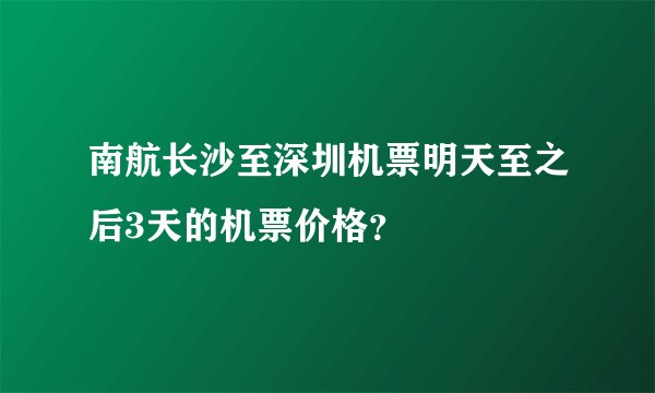 南航长沙至深圳机票明天至之后3天的机票价格？