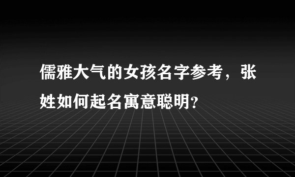 儒雅大气的女孩名字参考，张姓如何起名寓意聪明？