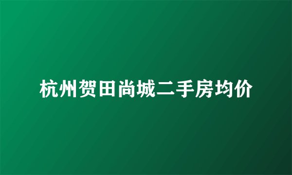 杭州贺田尚城二手房均价
