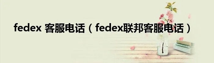 fedex 客服电话（fedex联邦客服电话）