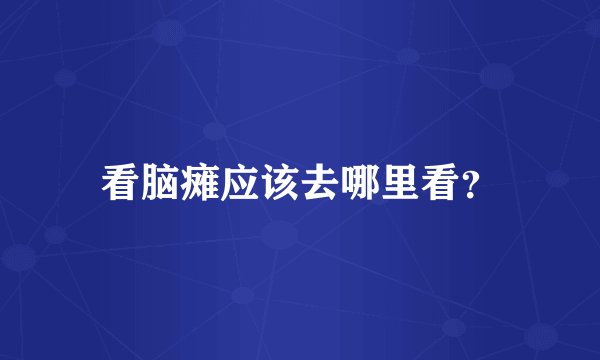 看脑瘫应该去哪里看？