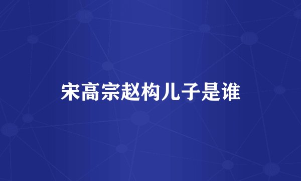 宋高宗赵构儿子是谁