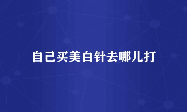 自己买美白针去哪儿打